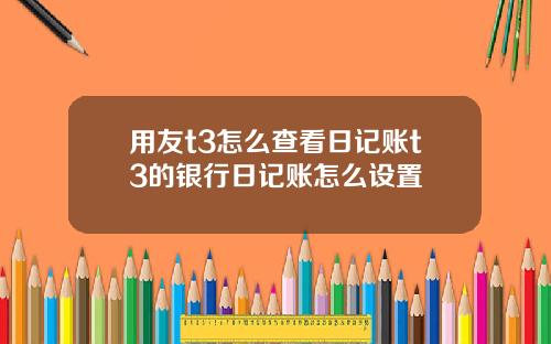用友t3怎么查看日记账t3的银行日记账怎么设置