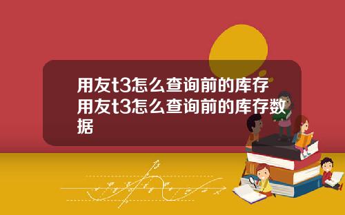 用友t3怎么查询前的库存用友t3怎么查询前的库存数据
