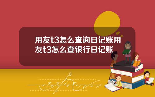 用友t3怎么查询日记账用友t3怎么查银行日记账