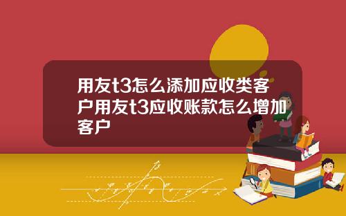用友t3怎么添加应收类客户用友t3应收账款怎么增加客户