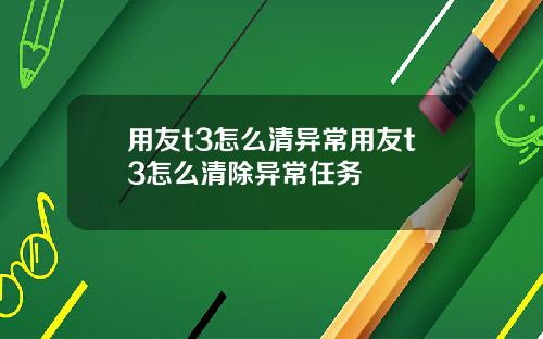 用友t3怎么清异常用友t3怎么清除异常任务