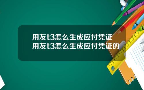 用友t3怎么生成应付凭证用友t3怎么生成应付凭证的