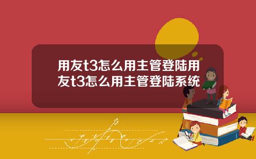 用友t3怎么用主管登陆用友t3怎么用主管登陆系统