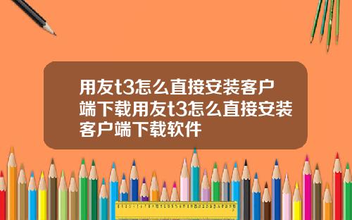 用友t3怎么直接安装客户端下载用友t3怎么直接安装客户端下载软件