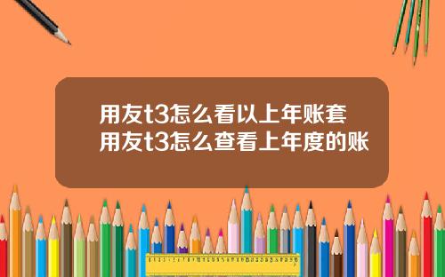 用友t3怎么看以上年账套用友t3怎么查看上年度的账