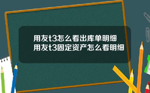 用友t3怎么看出库单明细用友t3固定资产怎么看明细