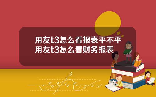 用友t3怎么看报表平不平用友t3怎么看财务报表