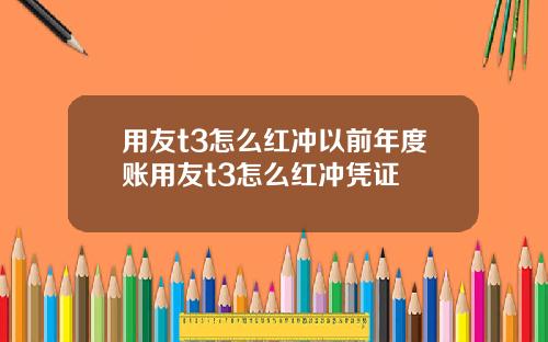 用友t3怎么红冲以前年度账用友t3怎么红冲凭证