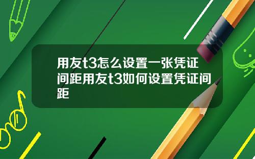用友t3怎么设置一张凭证间距用友t3如何设置凭证间距