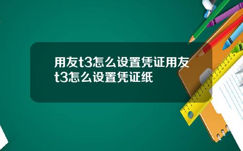 用友t3怎么设置凭证用友t3怎么设置凭证纸
