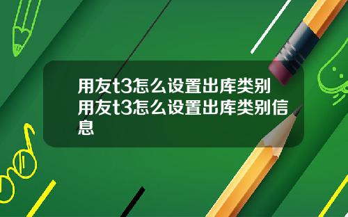 用友t3怎么设置出库类别用友t3怎么设置出库类别信息