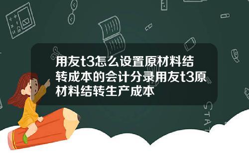 用友t3怎么设置原材料结转成本的会计分录用友t3原材料结转生产成本
