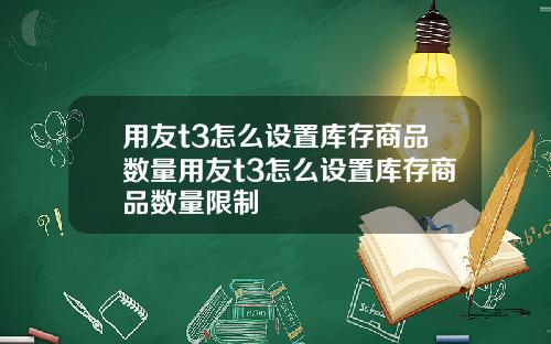 用友t3怎么设置库存商品数量用友t3怎么设置库存商品数量限制