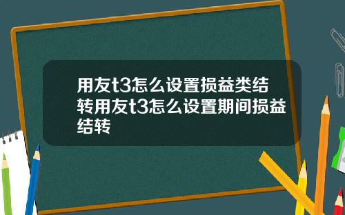 用友t3怎么设置损益类结转用友t3怎么设置期间损益结转