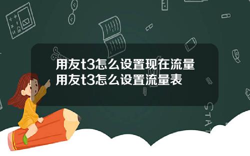 用友t3怎么设置现在流量用友t3怎么设置流量表