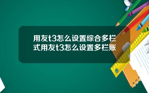 用友t3怎么设置综合多栏式用友t3怎么设置多栏账