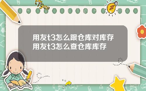 用友t3怎么跟仓库对库存用友t3怎么查仓库库存