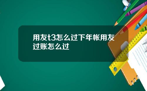 用友t3怎么过下年帐用友过账怎么过