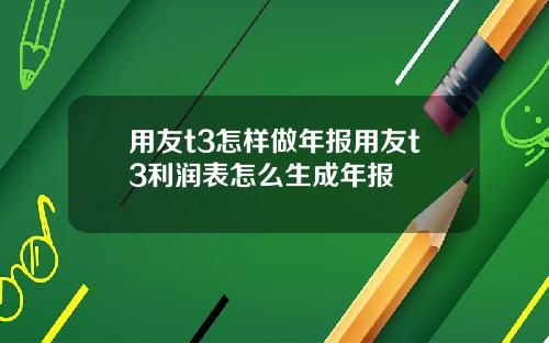用友t3怎样做年报用友t3利润表怎么生成年报