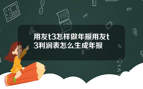 用友t3怎样做年报用友t3利润表怎么生成年报