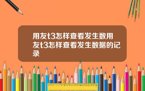 用友t3怎样查看发生数用友t3怎样查看发生数据的记录