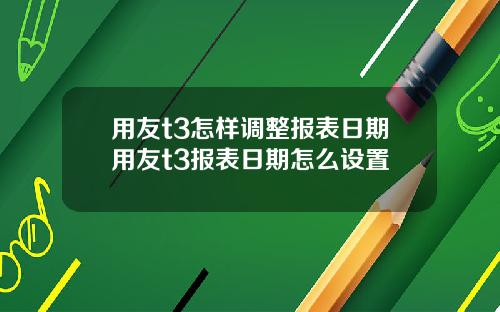 用友t3怎样调整报表日期用友t3报表日期怎么设置