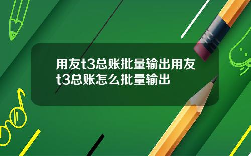 用友t3总账批量输出用友t3总账怎么批量输出