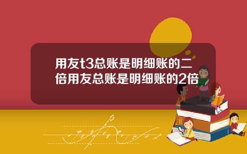 用友t3总账是明细账的二倍用友总账是明细账的2倍
