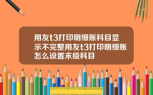 用友t3打印明细账科目显示不完整用友t3打印明细账怎么设置末级科目