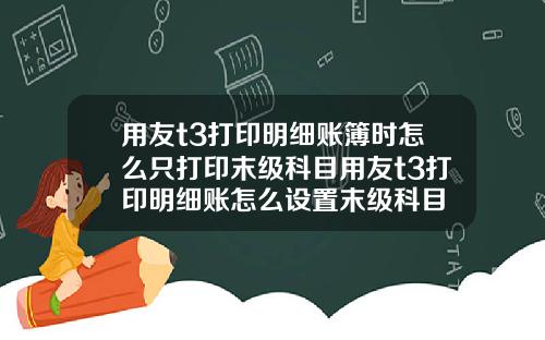 用友t3打印明细账簿时怎么只打印末级科目用友t3打印明细账怎么设置末级科目