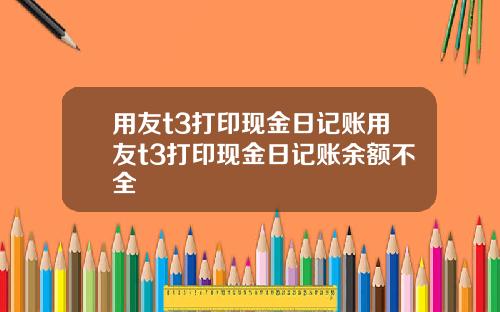 用友t3打印现金日记账用友t3打印现金日记账余额不全