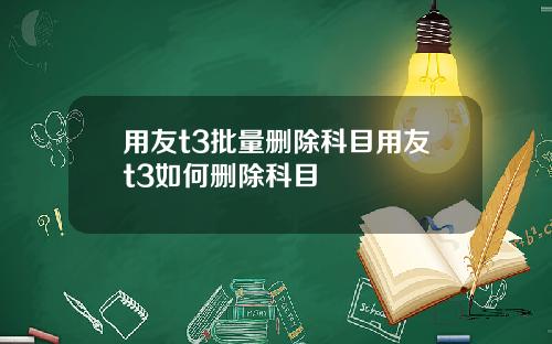 用友t3批量删除科目用友t3如何删除科目