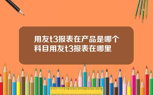 用友t3报表在产品是哪个科目用友t3报表在哪里