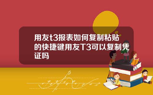 用友t3报表如何复制粘贴的快捷键用友T3可以复制凭证吗