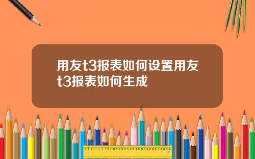 用友t3报表如何设置用友t3报表如何生成