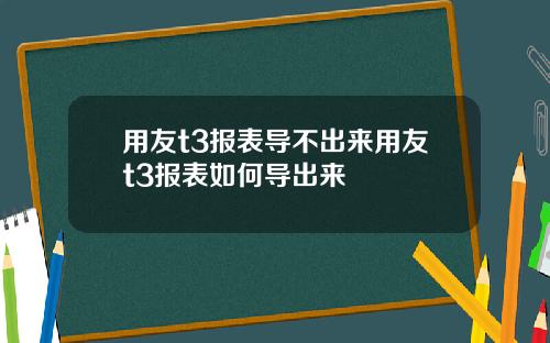 用友t3报表导不出来用友t3报表如何导出来