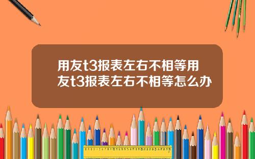 用友t3报表左右不相等用友t3报表左右不相等怎么办