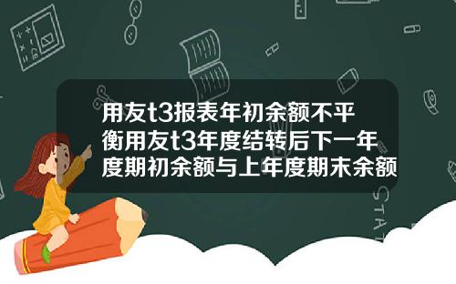 用友t3报表年初余额不平衡用友t3年度结转后下一年度期初余额与上年度期末余额不符