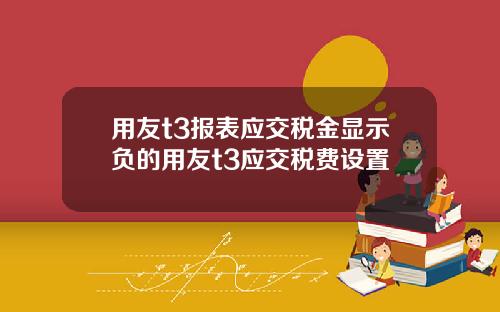 用友t3报表应交税金显示负的用友t3应交税费设置