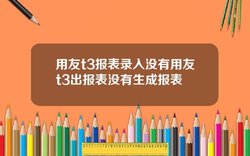 用友t3报表录入没有用友t3出报表没有生成报表