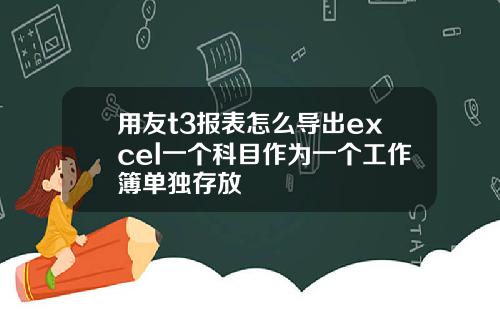 用友t3报表怎么导出excel一个科目作为一个工作簿单独存放