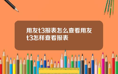用友t3报表怎么查看用友t3怎样查看报表