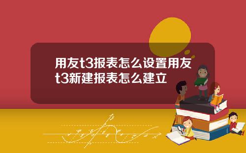 用友t3报表怎么设置用友t3新建报表怎么建立