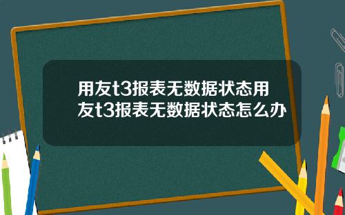 用友t3报表无数据状态用友t3报表无数据状态怎么办