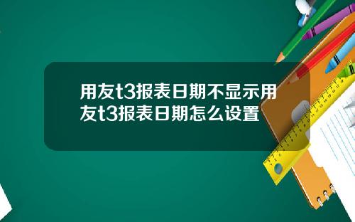 用友t3报表日期不显示用友t3报表日期怎么设置