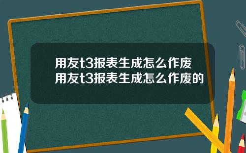 用友t3报表生成怎么作废用友t3报表生成怎么作废的