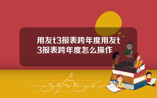 用友t3报表跨年度用友t3报表跨年度怎么操作