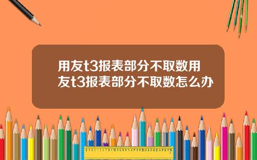 用友t3报表部分不取数用友t3报表部分不取数怎么办