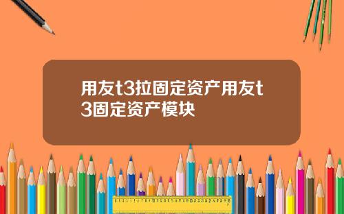 用友t3拉固定资产用友t3固定资产模块