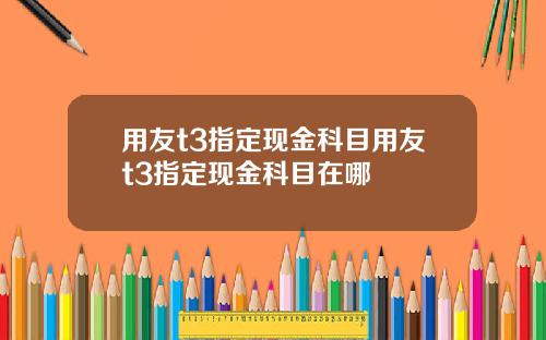 用友t3指定现金科目用友t3指定现金科目在哪